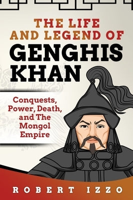 The Life and Legend of Genghis Khan: Conquests, Power, Death, and The Mongol Empire by Izzo, Robert