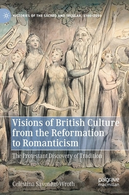 Visions of British Culture from the Reformation to Romanticism: The Protestant Discovery of Tradition by Savonius-Wroth, Celestina