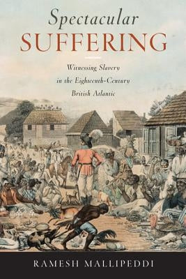 Spectacular Suffering: Witnessing Slavery in the Eighteenth-Century British Atlantic by Mallipeddi, Ramesh