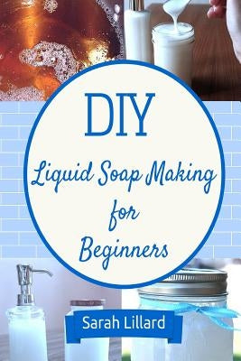 DIY Liquid Soap Making for Beginners: How to Make Moisturizing Hand Soaps, Therapeutic Shower Gels, Relaxing Bubble by Lillard, Sarah