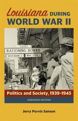 Louisiana During World War II: Politics and Society, 1939-1945 by Sanson, Jerry Purvis