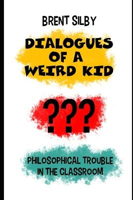 Dialogues of a Weird Kid: Philosophical Trouble in the Classroom by Silby, Brent