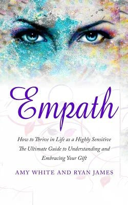 Empath: How to Thrive in Life as a Highly Sensitive - The Ultimate Guide to Understanding and Embracing Your Gift by White, Amy