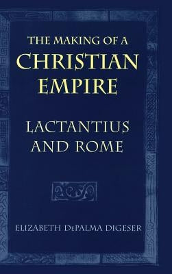 The Making of a Christian Empire: From the Archaic Age to the Arab Conquests by Digeser, Elizabeth Depalma