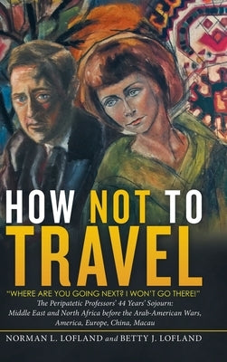 How Not to Travel: Where Are You Going Next? I Won't Go There! by Lofland, Norman L.