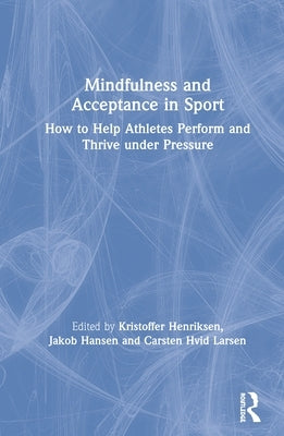 Mindfulness and Acceptance in Sport: How to Help Athletes Perform and Thrive Under Pressure by Henriksen, Kristoffer