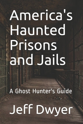 America's Haunted Prisons and Jails: A Ghost Hunter's Guide by Dwyer, Jeff