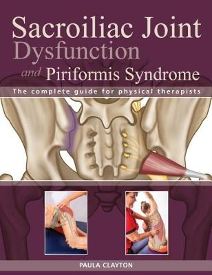 Sacroiliac Joint Dysfunction and Piriformis Syndrome: The Complete Guide for Physical Therapists by Clayton, Paula