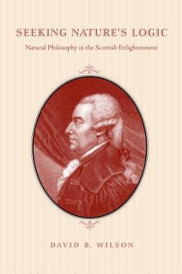 Seeking Nature's Logic: Natural Philosophy in the Scottish Enlightenment by Wilson, David B.