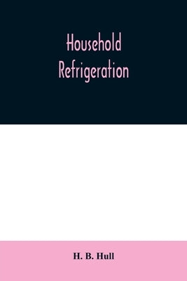Household refrigeration; a complete treatise on the principles, types, construction, and operation of both ice and mechanically cooled domestic refrig by B. Hull, H.