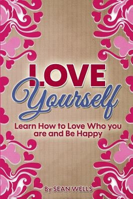 Love Yourself: Learn How to Love Who you are and Be Happy by Wells, Sean