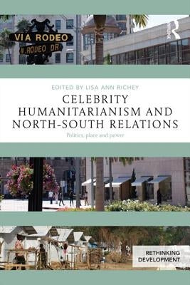 Celebrity Humanitarianism and North-South Relations: Politics, place and power by Richey, Lisa Ann