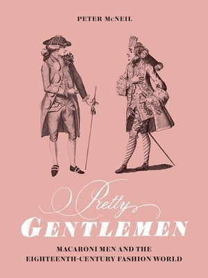 Pretty Gentlemen: Macaroni Men and the Eighteenth-Century Fashion World by McNeil, Peter