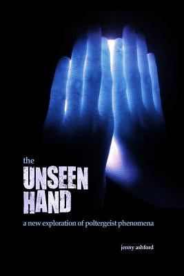 The Unseen Hand: A New Exploration of Poltergeist Phenomena by Ashford, Jenny