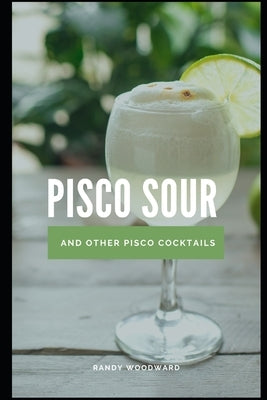 Pisco Sour and Other Pisco Cocktails by Woodward, Randy