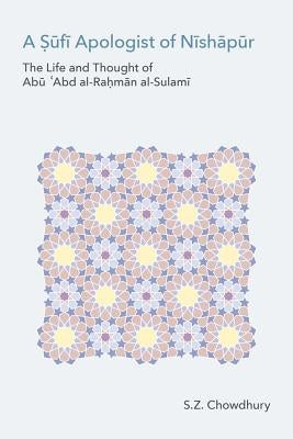 A Ṣūfī Apologist of Nīshāpūr: The Life and Thought of Abū ʿAbd al-Raḥmān al-Sulamī by Chowdhury, S. Z.