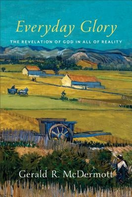 Everyday Glory: The Revelation of God in All of Reality by McDermott, Gerald R.