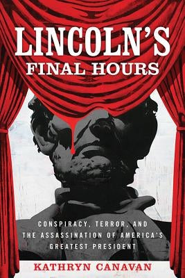 Lincoln's Final Hours: Conspiracy, Terror, and the Assassination of America's Greatest President by Canavan, Kathryn