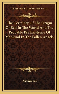 The Certainty of the Origin of Evil in the World and the Probable Pre Existence of Mankind in the Fallen Angels by Anonymous