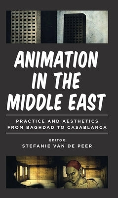 Animation in the Middle East: Practice and Aesthetics from Baghdad to Casablanca by Peer, Stefanie Van de