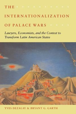 The Internationalization of Palace Wars: Lawyers, Economists, and the Contest to Transform Latin American States by Dezalay, Yves