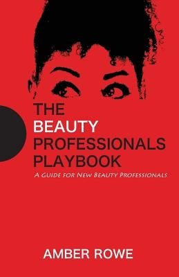 The Beauty Professionals Playbook: A Guide For New Beauty Professionals by Rowe, Amber R.