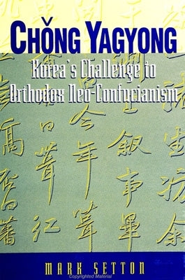 Chong Yagyong: Korea's Challenge to Orthodox Neo-Confucianism by Setton, Mark