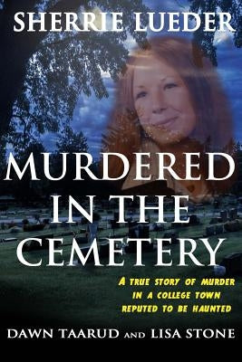 Murdered In The Cemetery: A True Story Of Murder In A College Town Reputed To Be Haunted by Taarud, Dawn
