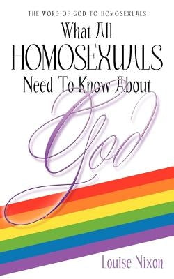 What All Homosexuals Need To Know About God by Nixon, Louise