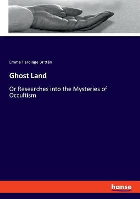 Ghost Land: Or Researches into the Mysteries of Occultism by Britten, Emma Hardinge