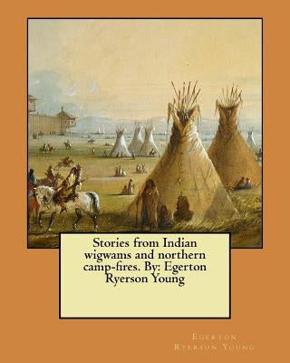 Stories from Indian wigwams and northern camp-fires. By: Egerton Ryerson Young by Young, Egerton Ryerson