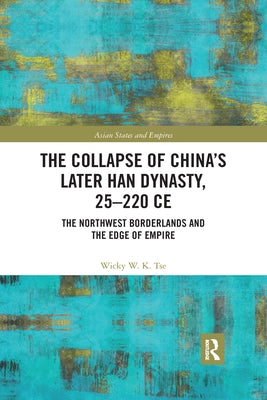 The Collapse of China's Later Han Dynasty, 25-220 Ce: The Northwest Borderlands and the Edge of Empire by Tse, Wicky W. K.