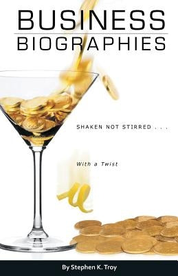 Business Biographies: Shaken, Not Stirred ... with a Twist by Troy, Stephen K.