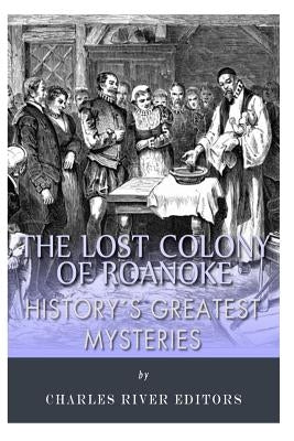History's Greatest Mysteries: The Lost Colony of Roanoke by Charles River Editors