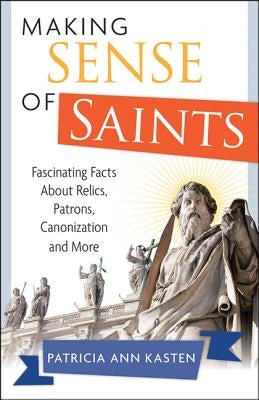 Making Sense of Saints: Fascinating Facts about Relics, Patrons, Saint-Making and More by Kasten, Patricia