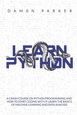 Learn Python: A Crash Course On Python Programming And How To Start Coding With It. Learn The Basics Of Machine Learning And Data An by Parker, Damon