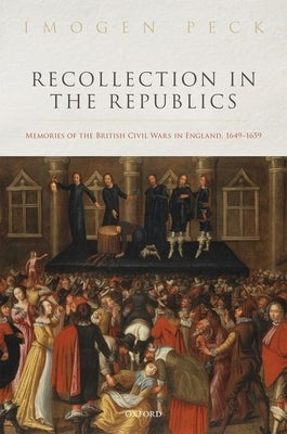Recollection in the Republics: Memories of the British Civil Wars in England, 1649-1659 by Peck, Imogen