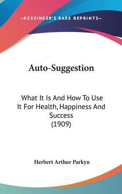 Auto-Suggestion: What It Is and How to Use It for Health, Happiness and Success (1909) by Parkyn, Herbert Arthur