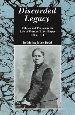 Discarded Legacy: Politics and Poetics in the Life of Frances E. W. Harper, 1825-1911 by Boyd, Melba Joyce