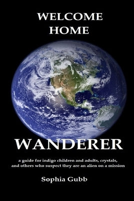 Welcome Home, Wanderer: A guide for indigo children and adults, crystals, and others who suspect they are an alien on a mission by Gubb, Sophia