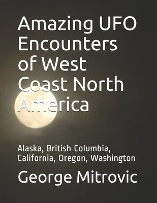 Amazing UFO Encounters of West Coast North America: Alaska, British Columbia, California, Oregon, Washington by Mitrovic, George