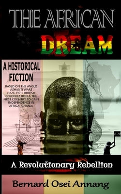 The African Dream: A Revolutionary Rebellion (A Historical Fiction based on The Anglo Ashanti Wars (1824-1901), British Colonization, and by Annang, Bernard Osei