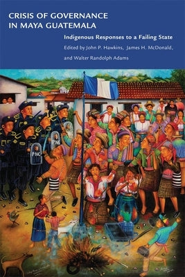 Crisis of Governance in Maya Guatemala: Indigenous Responses to a Failing State by Hawkins, John P.