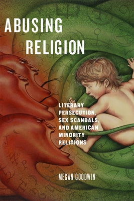 Abusing Religion: Literary Persecution, Sex Scandals, and American Minority Religions by Goodwin, Megan