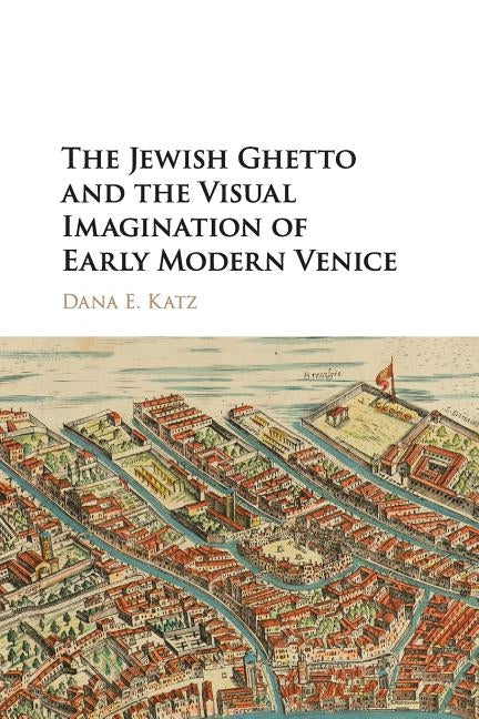 The Jewish Ghetto and the Visual Imagination of Early Modern Venice by Katz, Dana E.