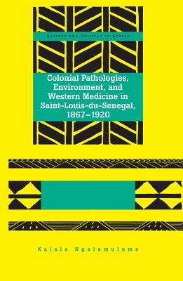 Colonial Pathologies, Environment, and Western Medicine in Saint-Louis-du-Senegal, 1867-1920 by Osei, Akwasi P.