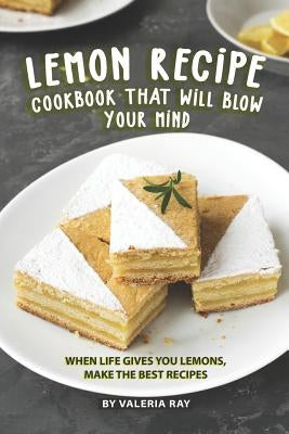 Lemon Recipe Cookbook That Will Blow Your Mind: When Life Gives You Lemons, Make the Best Recipes by Ray, Valeria