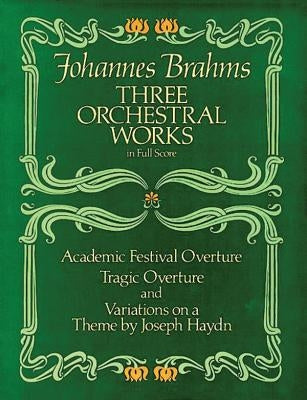 Three Orchestral Works in Full Score: Academic Festival Overture, Tragic Overture and Variations on a Theme by Joseph Haydn by Brahms, Johannes