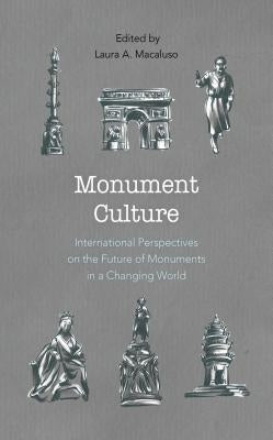 Monument Culture: International Perspectives on the Future of Monuments in a Changing World by Macaluso, Laura A.