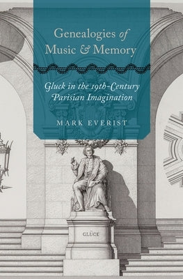 Genealogies of Music and Memory: Gluck in the 19th-Century Parisian Imagination by Everist, Mark
